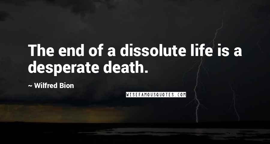 Wilfred Bion Quotes: The end of a dissolute life is a desperate death.