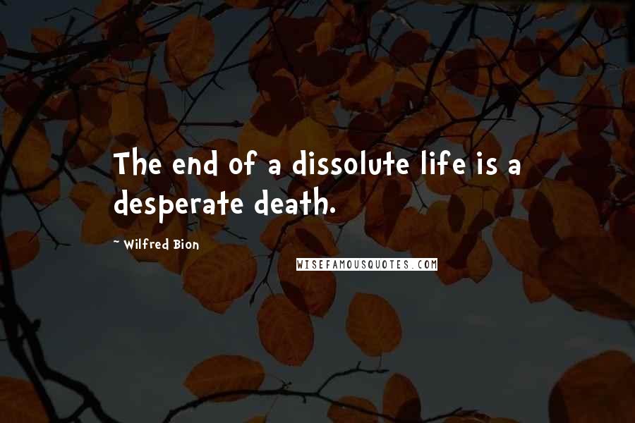 Wilfred Bion Quotes: The end of a dissolute life is a desperate death.