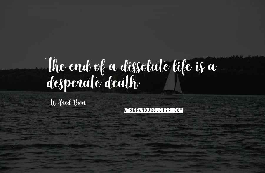 Wilfred Bion Quotes: The end of a dissolute life is a desperate death.
