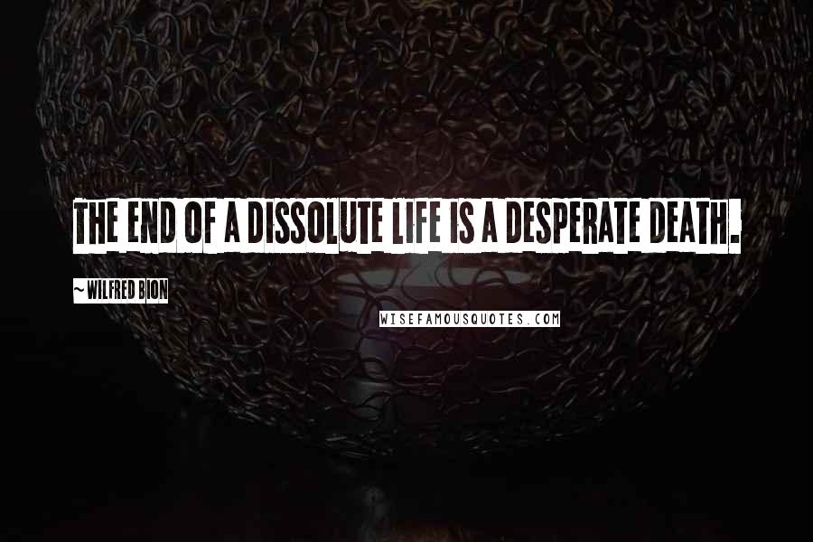 Wilfred Bion Quotes: The end of a dissolute life is a desperate death.