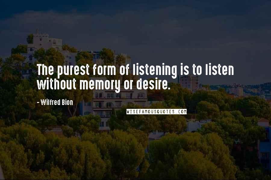 Wilfred Bion Quotes: The purest form of listening is to listen without memory or desire.