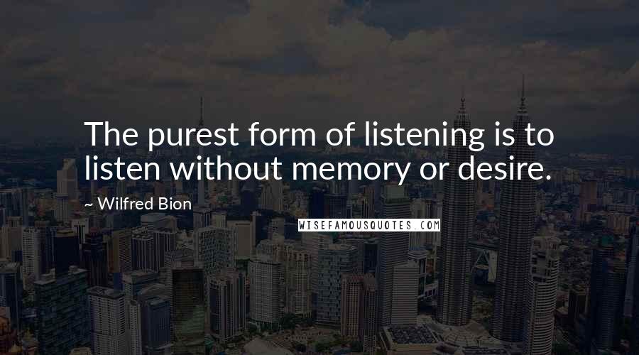 Wilfred Bion Quotes: The purest form of listening is to listen without memory or desire.