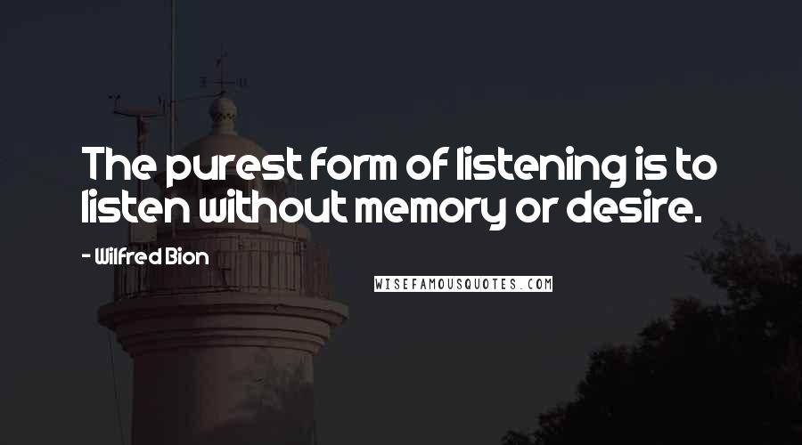 Wilfred Bion Quotes: The purest form of listening is to listen without memory or desire.