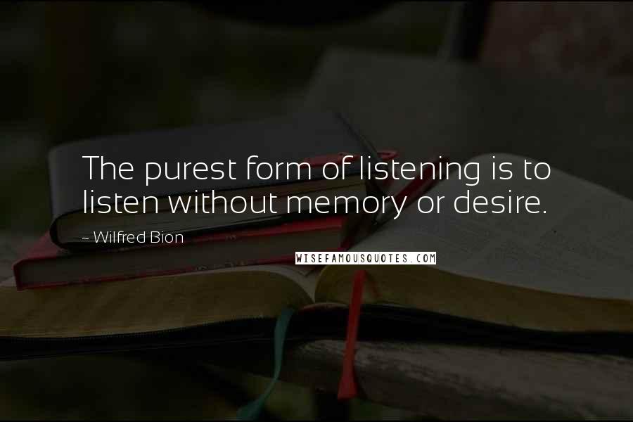 Wilfred Bion Quotes: The purest form of listening is to listen without memory or desire.