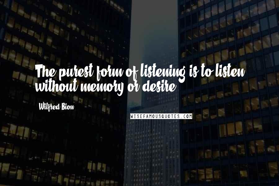 Wilfred Bion Quotes: The purest form of listening is to listen without memory or desire.