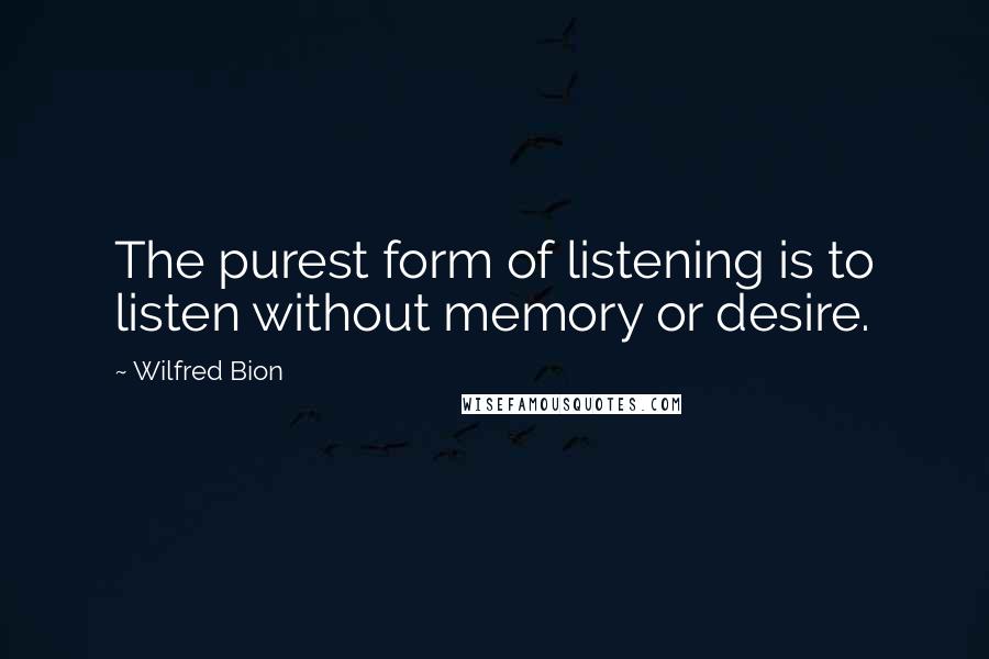 Wilfred Bion Quotes: The purest form of listening is to listen without memory or desire.