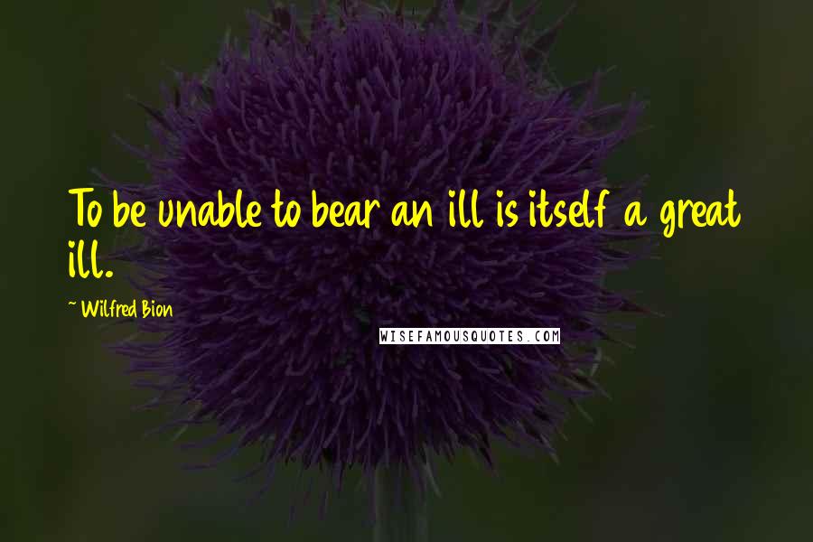 Wilfred Bion Quotes: To be unable to bear an ill is itself a great ill.