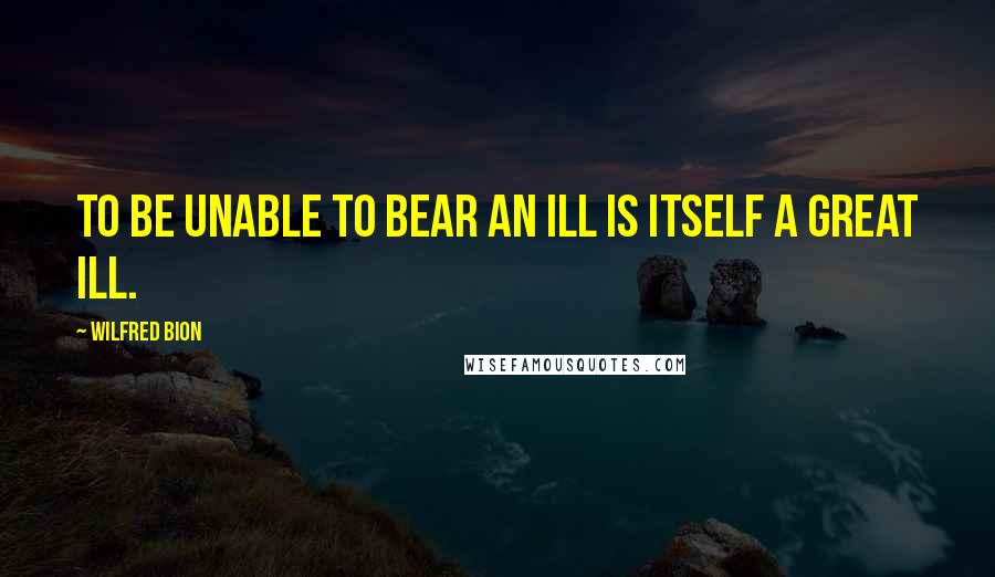 Wilfred Bion Quotes: To be unable to bear an ill is itself a great ill.