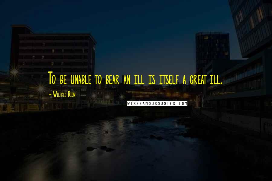 Wilfred Bion Quotes: To be unable to bear an ill is itself a great ill.