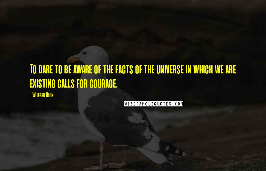 Wilfred Bion Quotes: To dare to be aware of the facts of the universe in which we are existing calls for courage.