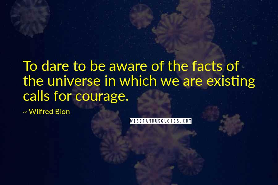 Wilfred Bion Quotes: To dare to be aware of the facts of the universe in which we are existing calls for courage.