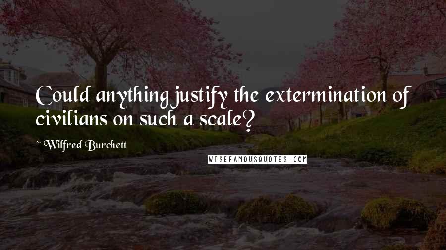 Wilfred Burchett Quotes: Could anything justify the extermination of civilians on such a scale?