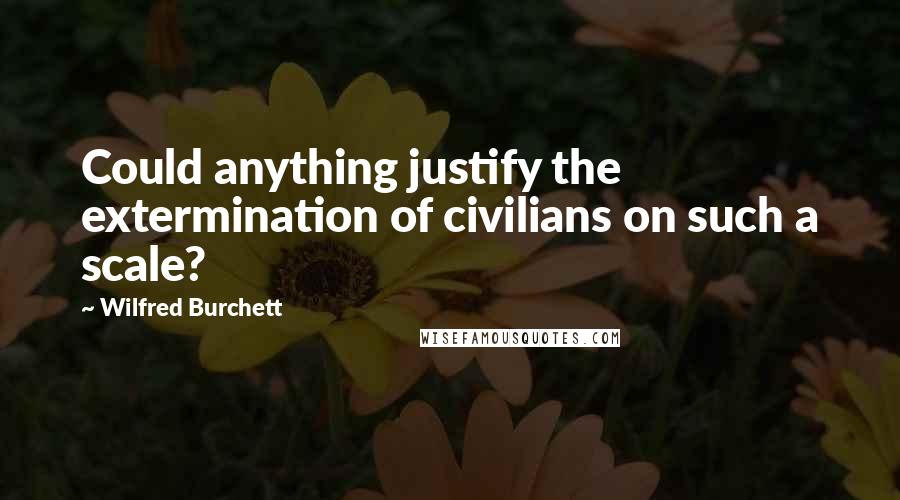 Wilfred Burchett Quotes: Could anything justify the extermination of civilians on such a scale?
