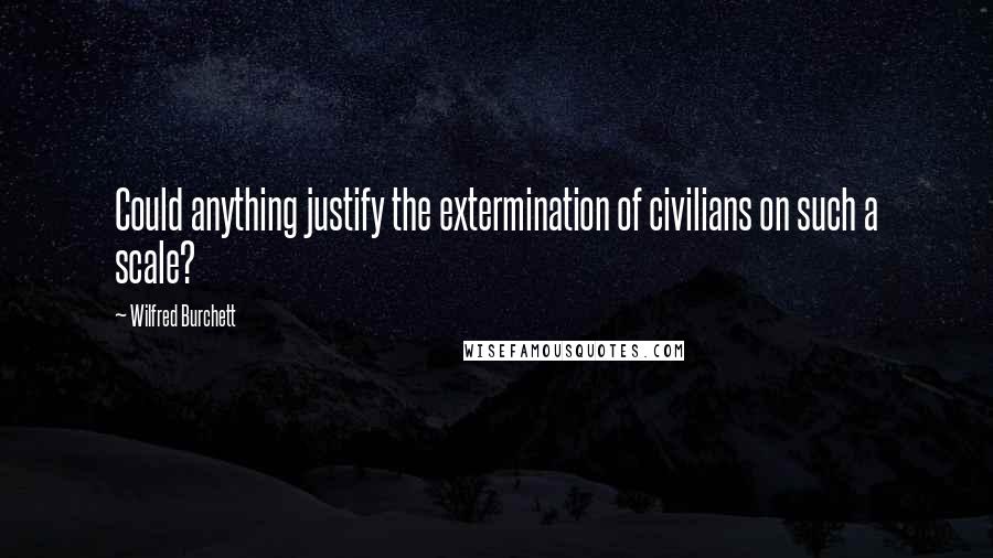 Wilfred Burchett Quotes: Could anything justify the extermination of civilians on such a scale?