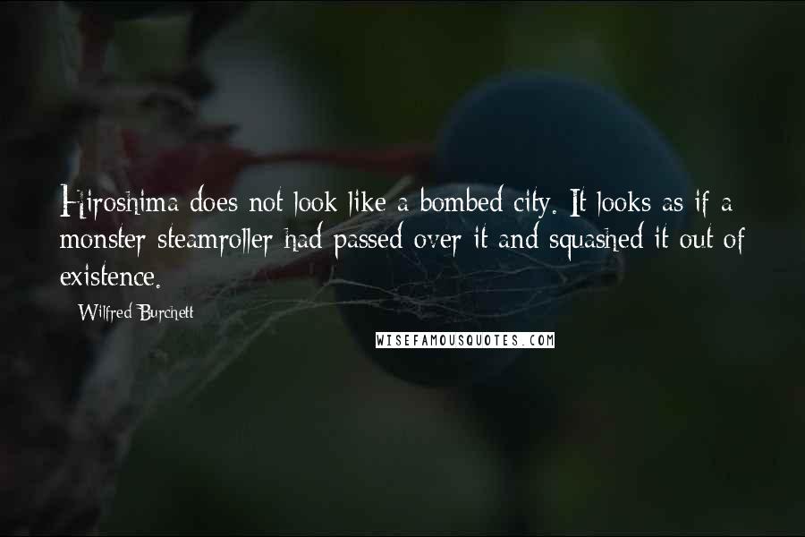 Wilfred Burchett Quotes: Hiroshima does not look like a bombed city. It looks as if a monster steamroller had passed over it and squashed it out of existence.