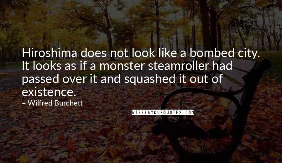 Wilfred Burchett Quotes: Hiroshima does not look like a bombed city. It looks as if a monster steamroller had passed over it and squashed it out of existence.