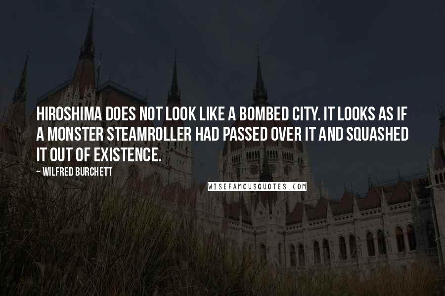 Wilfred Burchett Quotes: Hiroshima does not look like a bombed city. It looks as if a monster steamroller had passed over it and squashed it out of existence.