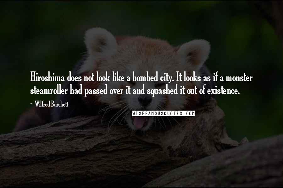 Wilfred Burchett Quotes: Hiroshima does not look like a bombed city. It looks as if a monster steamroller had passed over it and squashed it out of existence.