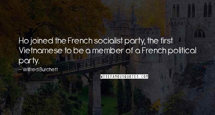 Wilfred Burchett Quotes: Ho joined the French socialist party, the first Vietnamese to be a member of a French political party.