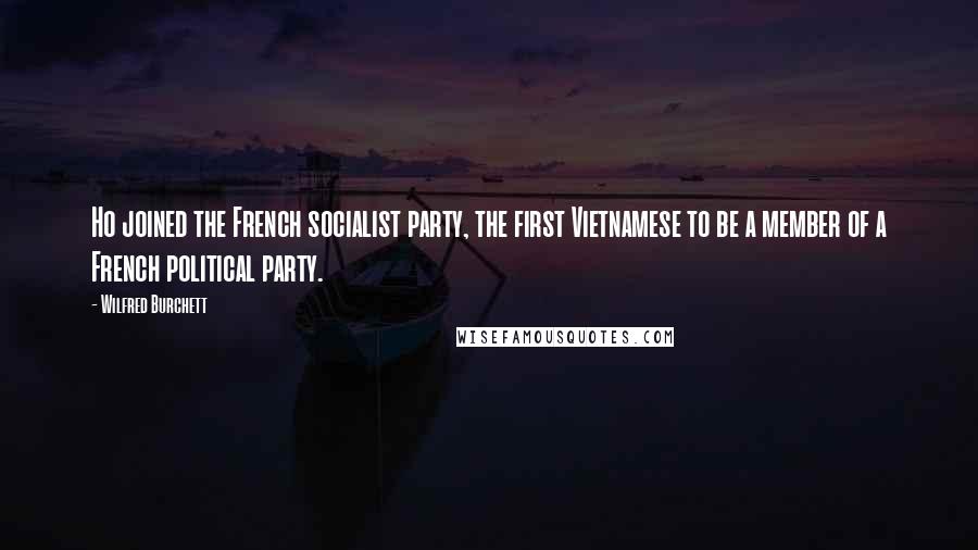 Wilfred Burchett Quotes: Ho joined the French socialist party, the first Vietnamese to be a member of a French political party.
