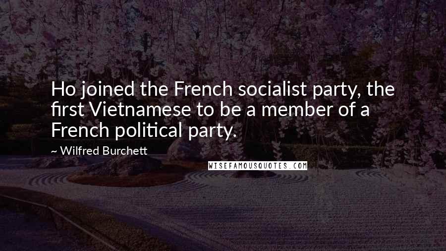 Wilfred Burchett Quotes: Ho joined the French socialist party, the first Vietnamese to be a member of a French political party.