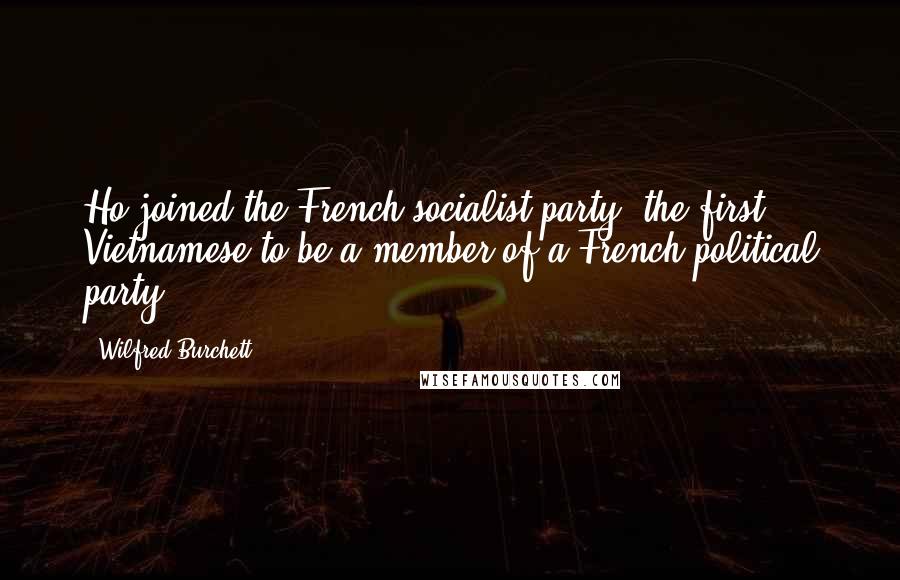 Wilfred Burchett Quotes: Ho joined the French socialist party, the first Vietnamese to be a member of a French political party.