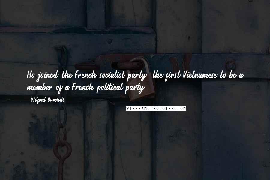 Wilfred Burchett Quotes: Ho joined the French socialist party, the first Vietnamese to be a member of a French political party.