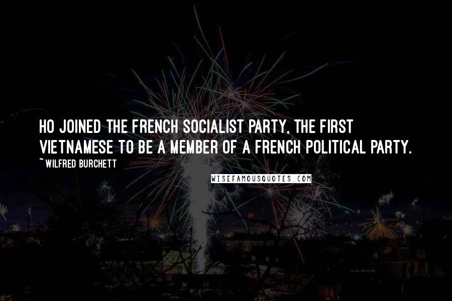 Wilfred Burchett Quotes: Ho joined the French socialist party, the first Vietnamese to be a member of a French political party.