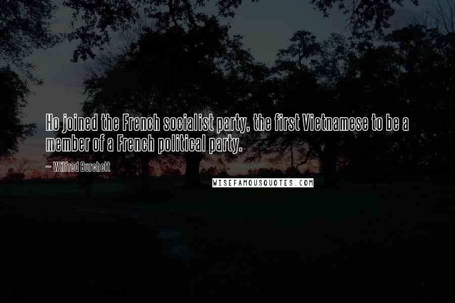 Wilfred Burchett Quotes: Ho joined the French socialist party, the first Vietnamese to be a member of a French political party.