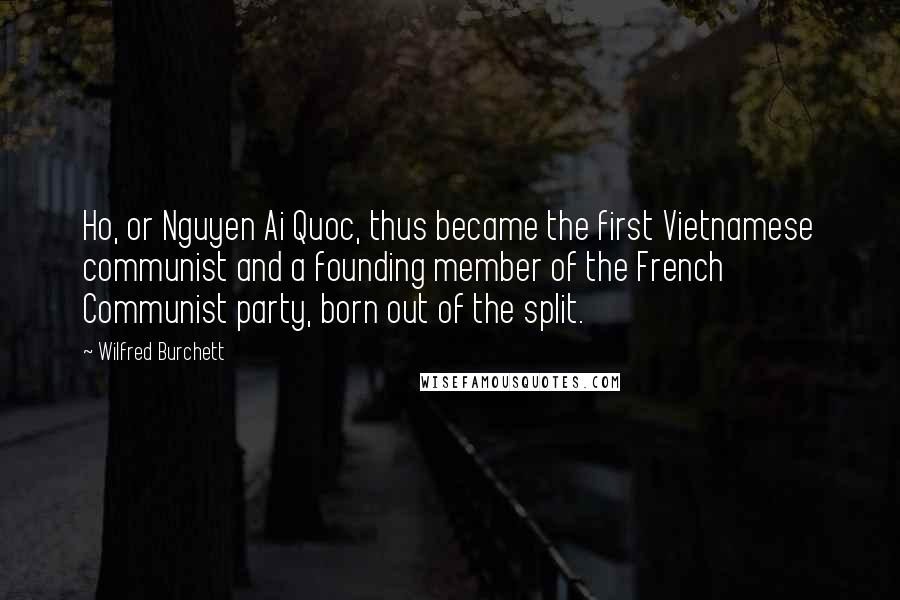 Wilfred Burchett Quotes: Ho, or Nguyen Ai Quoc, thus became the first Vietnamese communist and a founding member of the French Communist party, born out of the split.