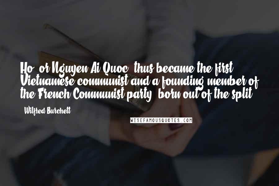 Wilfred Burchett Quotes: Ho, or Nguyen Ai Quoc, thus became the first Vietnamese communist and a founding member of the French Communist party, born out of the split.