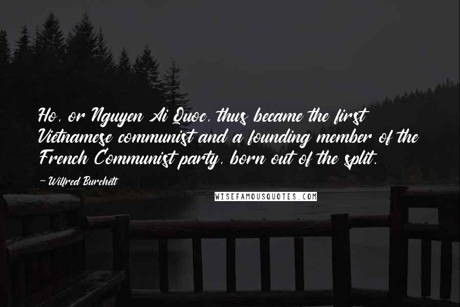 Wilfred Burchett Quotes: Ho, or Nguyen Ai Quoc, thus became the first Vietnamese communist and a founding member of the French Communist party, born out of the split.