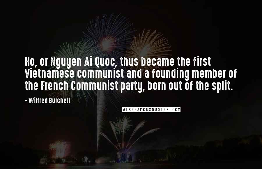 Wilfred Burchett Quotes: Ho, or Nguyen Ai Quoc, thus became the first Vietnamese communist and a founding member of the French Communist party, born out of the split.