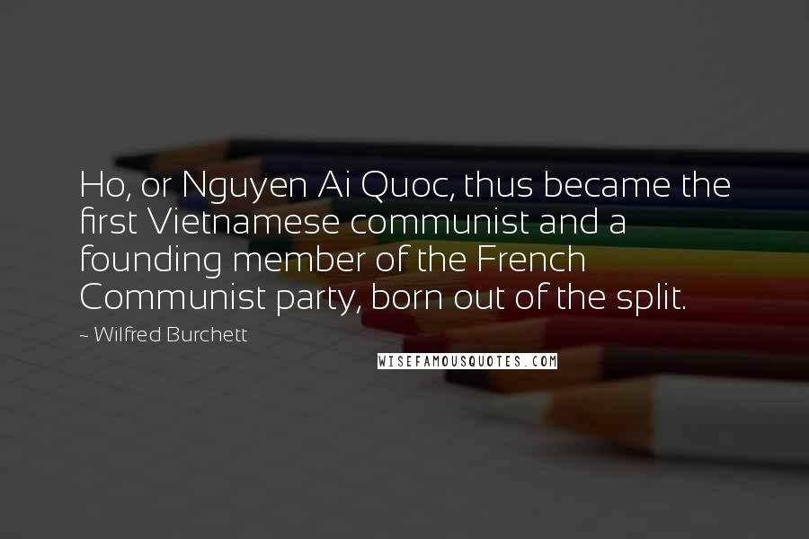 Wilfred Burchett Quotes: Ho, or Nguyen Ai Quoc, thus became the first Vietnamese communist and a founding member of the French Communist party, born out of the split.