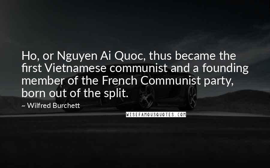 Wilfred Burchett Quotes: Ho, or Nguyen Ai Quoc, thus became the first Vietnamese communist and a founding member of the French Communist party, born out of the split.