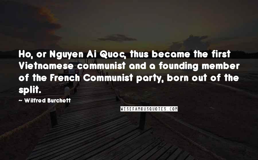 Wilfred Burchett Quotes: Ho, or Nguyen Ai Quoc, thus became the first Vietnamese communist and a founding member of the French Communist party, born out of the split.