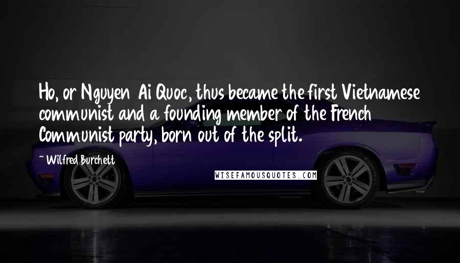 Wilfred Burchett Quotes: Ho, or Nguyen Ai Quoc, thus became the first Vietnamese communist and a founding member of the French Communist party, born out of the split.