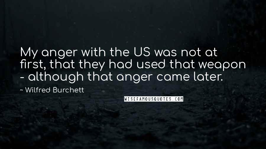 Wilfred Burchett Quotes: My anger with the US was not at first, that they had used that weapon - although that anger came later.