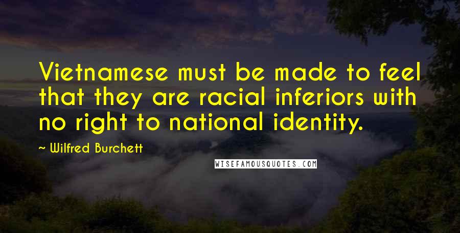 Wilfred Burchett Quotes: Vietnamese must be made to feel that they are racial inferiors with no right to national identity.