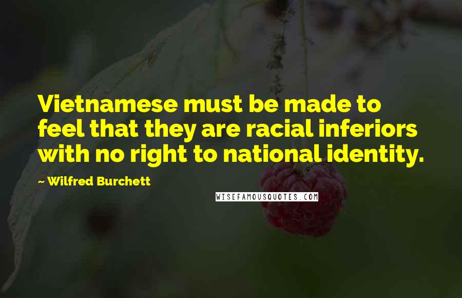 Wilfred Burchett Quotes: Vietnamese must be made to feel that they are racial inferiors with no right to national identity.