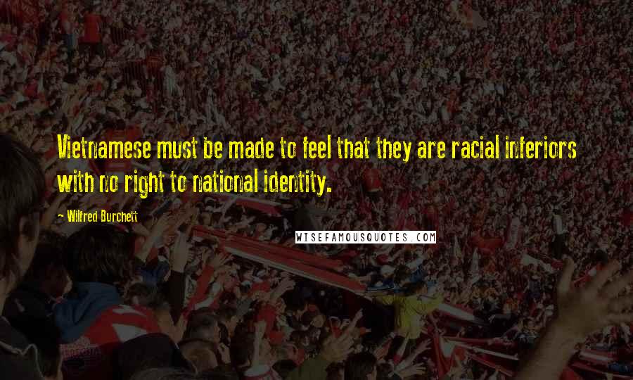 Wilfred Burchett Quotes: Vietnamese must be made to feel that they are racial inferiors with no right to national identity.