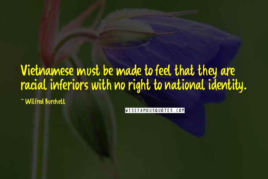 Wilfred Burchett Quotes: Vietnamese must be made to feel that they are racial inferiors with no right to national identity.