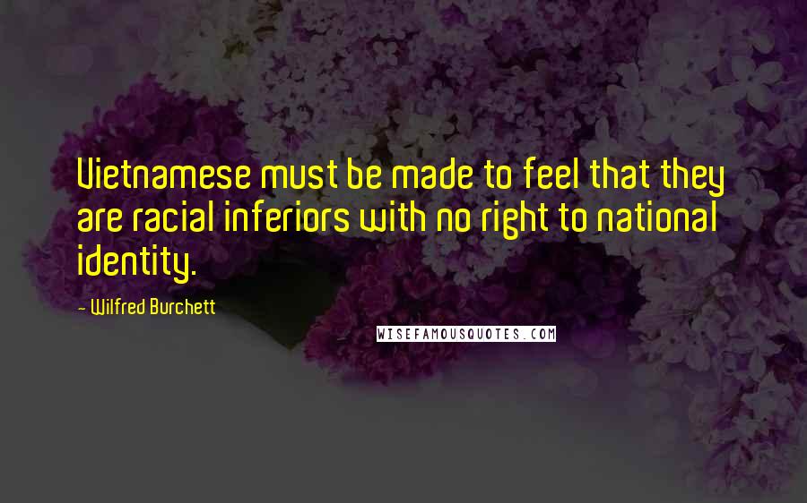 Wilfred Burchett Quotes: Vietnamese must be made to feel that they are racial inferiors with no right to national identity.