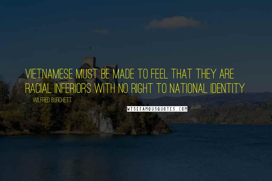 Wilfred Burchett Quotes: Vietnamese must be made to feel that they are racial inferiors with no right to national identity.