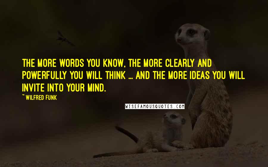 Wilfred Funk Quotes: The more words you know, the more clearly and powerfully you will think ... and the more ideas you will invite into your mind.