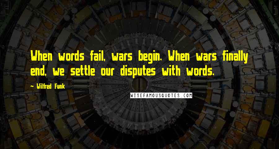 Wilfred Funk Quotes: When words fail, wars begin. When wars finally end, we settle our disputes with words.