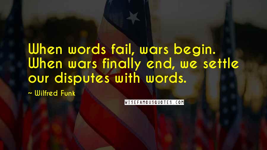 Wilfred Funk Quotes: When words fail, wars begin. When wars finally end, we settle our disputes with words.