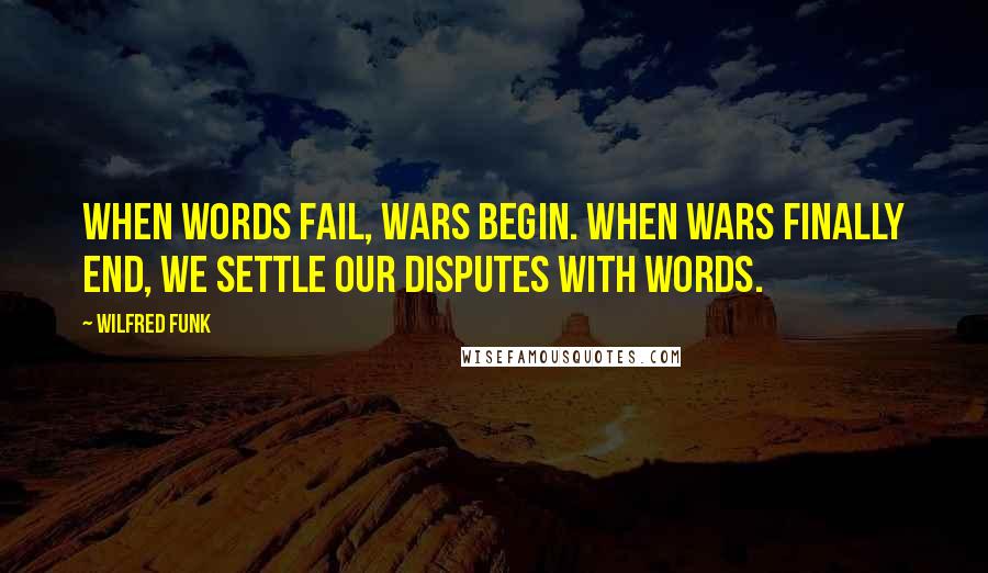 Wilfred Funk Quotes: When words fail, wars begin. When wars finally end, we settle our disputes with words.