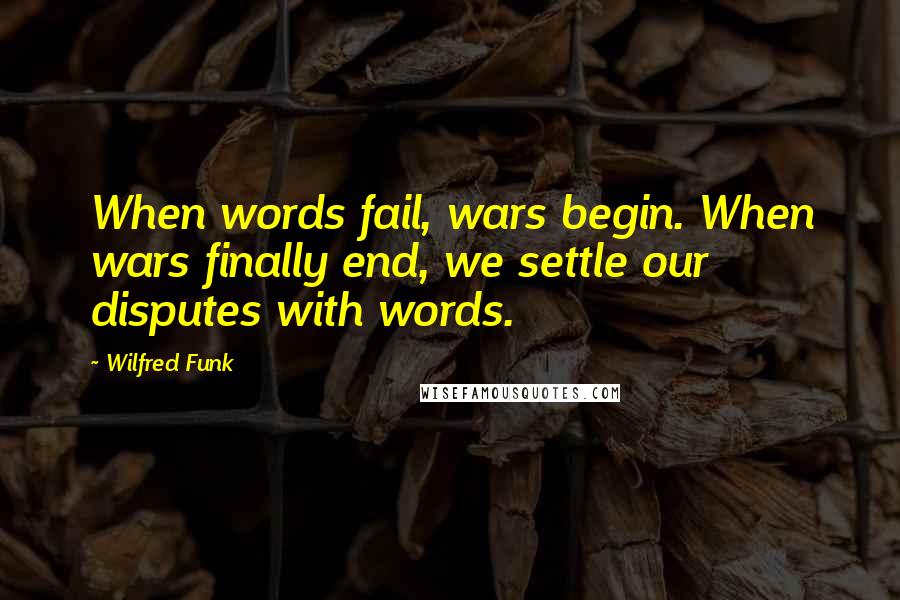 Wilfred Funk Quotes: When words fail, wars begin. When wars finally end, we settle our disputes with words.