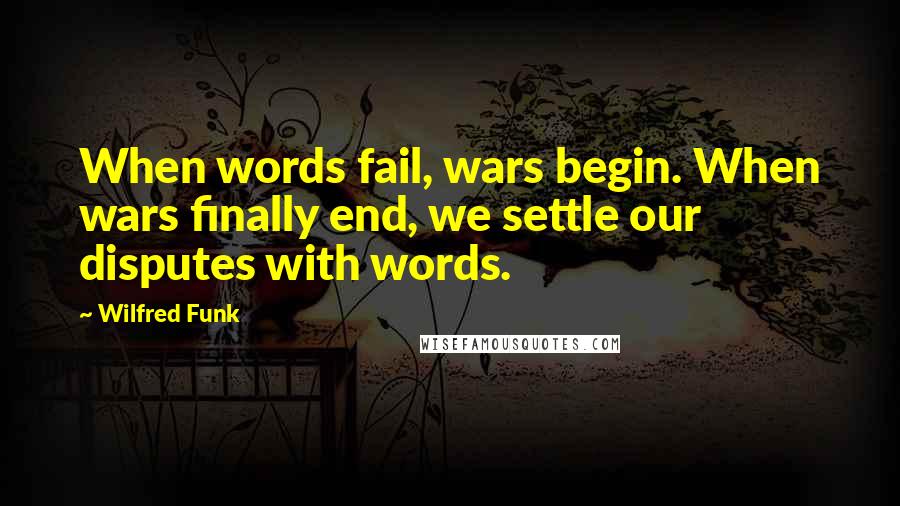 Wilfred Funk Quotes: When words fail, wars begin. When wars finally end, we settle our disputes with words.